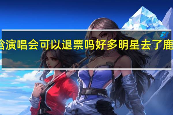 鹿晗演唱会可以退票吗 好多明星去了鹿晗演唱会
