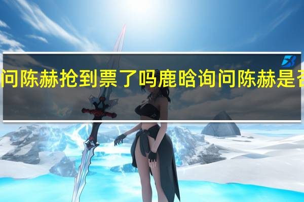 鹿晗问陈赫抢到票了吗 鹿晗询问陈赫是否成功购票