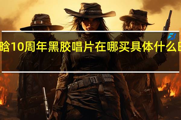 鹿晗10周年黑胶唱片在哪买 具体什么时候开售　