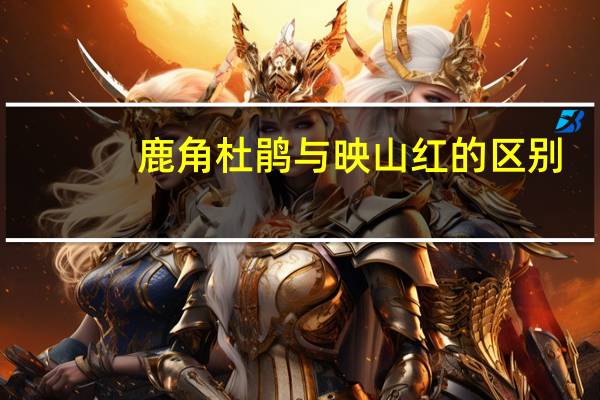 鹿角杜鹃与映山红的区别
