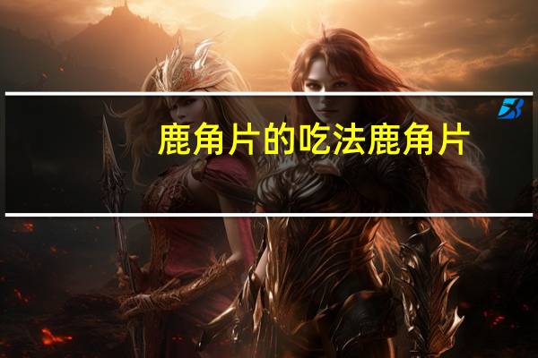 鹿角片的吃法 鹿角片