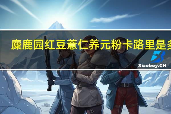 麋鹿园 红豆薏仁养元粉卡路里是多少