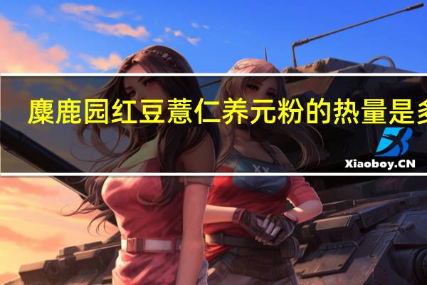 麋鹿园 红豆薏仁养元粉的热量是多少