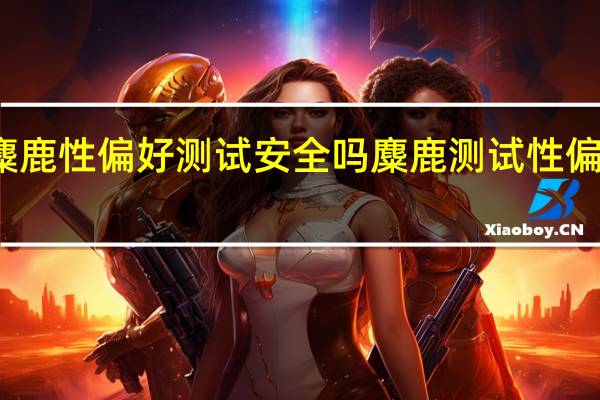麋鹿性偏好测试安全吗 麋鹿测试性偏好测试