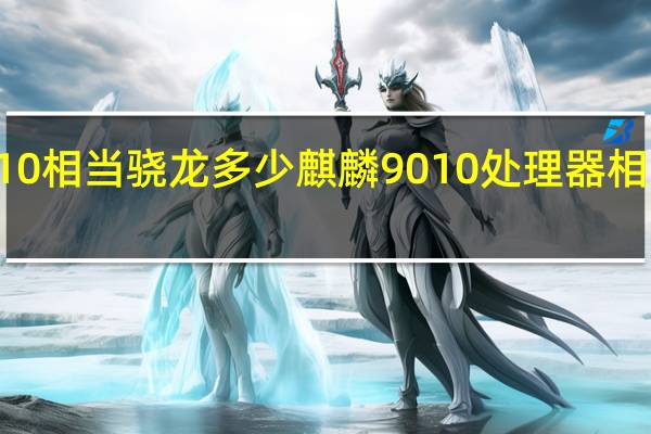 麒麟9010相当骁龙多少 麒麟9010处理器相当于骁龙多少