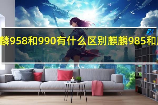 麒麟958和990有什么区别 麒麟985和麒麟990