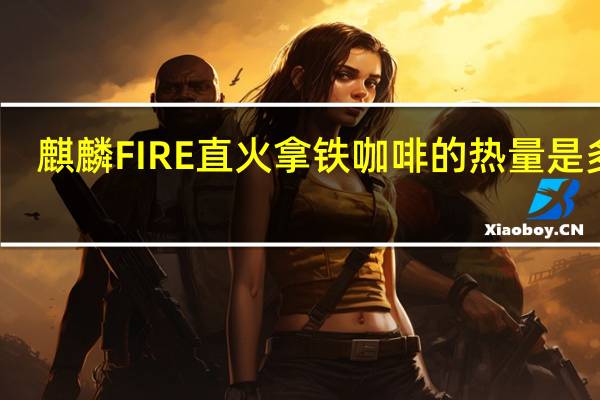 麒麟 FIRE直火拿铁咖啡的热量是多少
