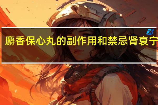 麝香保心丸的副作用和禁忌肾衰宁胶囊（麝香保心丸的副作用）