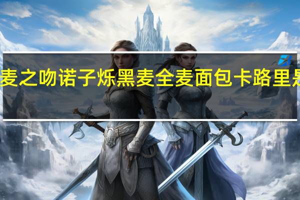 麦之吻 诺子烁 黑麦全麦面包卡路里是多少