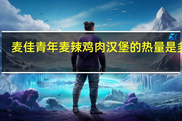 麦佳青年 麦辣鸡肉汉堡的热量是多少