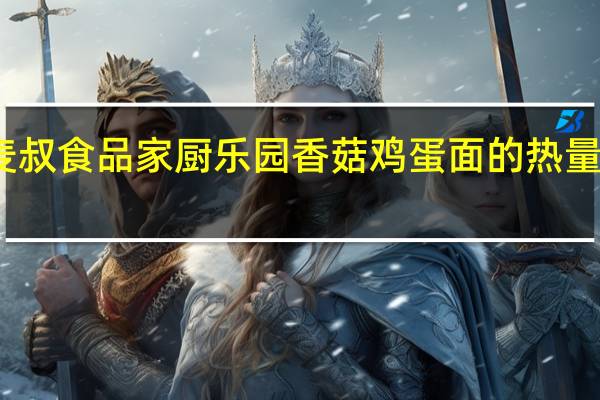 麦叔食品 家厨乐园香菇鸡蛋面的热量是多少