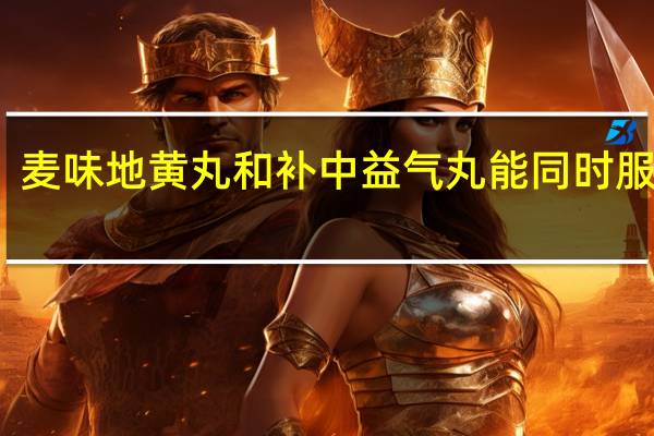 麦味地黄丸和补中益气丸能同时服用吗(麦味地黄丸)