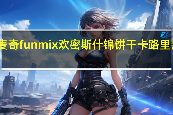 麦奇 funmix 欢密斯 什锦饼干卡路里是多少