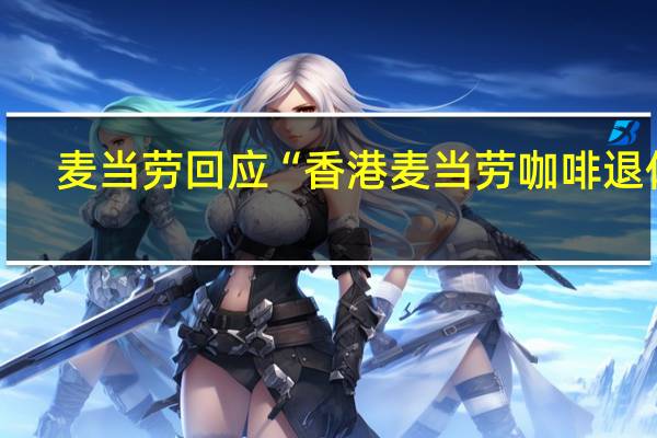 麦当劳回应“香港麦当劳咖啡退休”：系更新咖啡菜单内地麦当劳目前没有调整计划