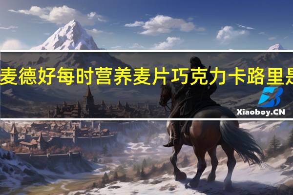 麦德好 每时营养麦片巧克力卡路里是多少