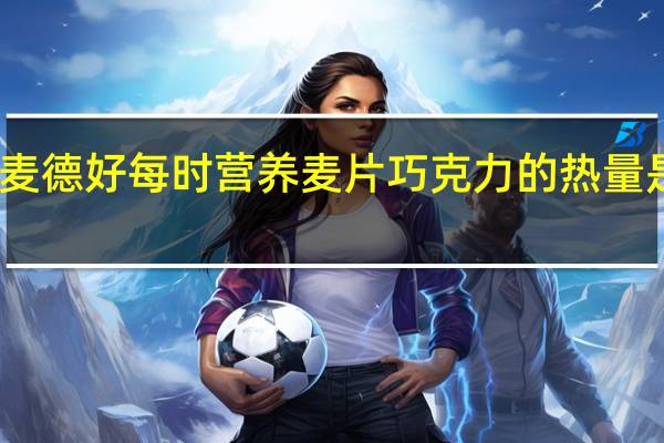 麦德好 每时营养麦片巧克力的热量是多少