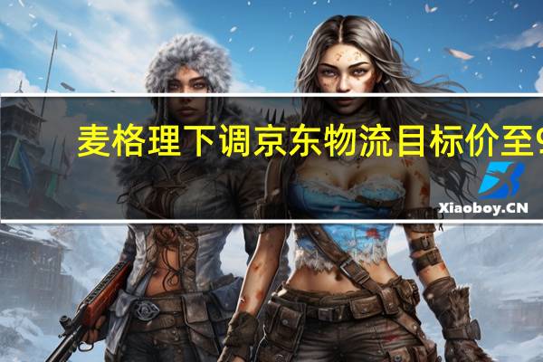 麦格理下调京东物流目标价至9.1港元 评级中性