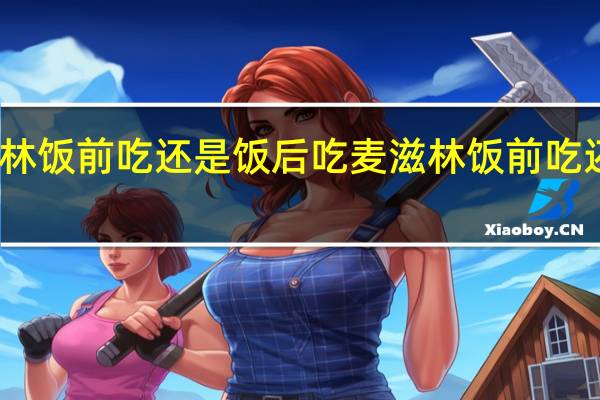 麦滋林饭前吃还是饭后吃 麦滋林饭前吃还是饭后吃