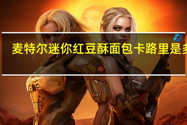 麦特尔 迷你红豆酥面包卡路里是多少