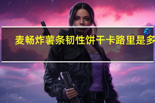 麦畅 炸薯条韧性饼干卡路里是多少