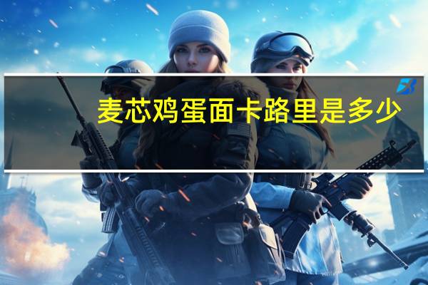 麦芯 鸡蛋面卡路里是多少