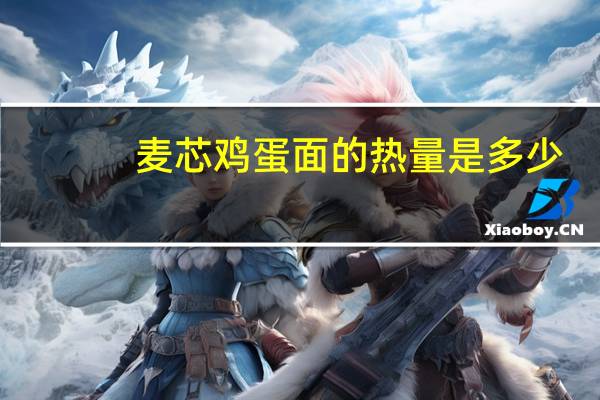 麦芯 鸡蛋面的热量是多少