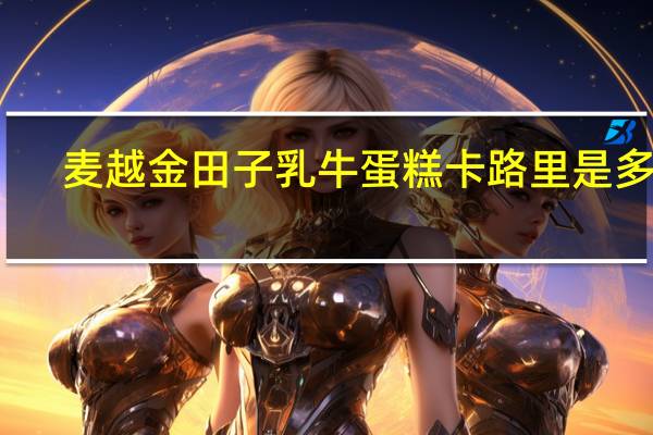 麦越金田子 乳牛蛋糕卡路里是多少