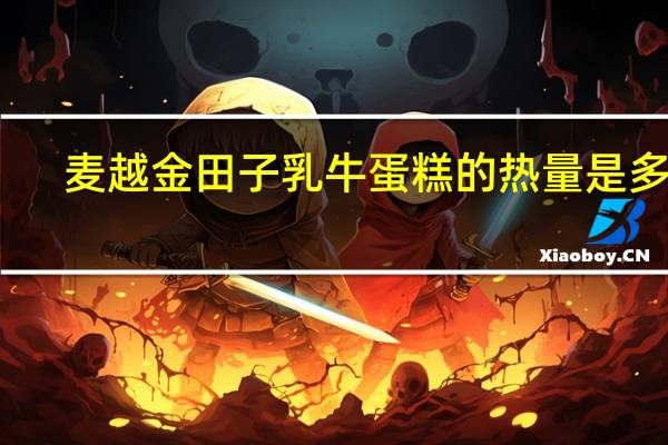 麦越金田子 乳牛蛋糕的热量是多少