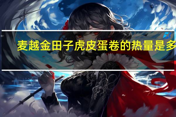 麦越金田子 虎皮蛋卷的热量是多少