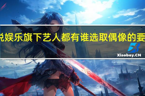 麦锐娱乐旗下艺人都有谁 选取偶像的要求是什么