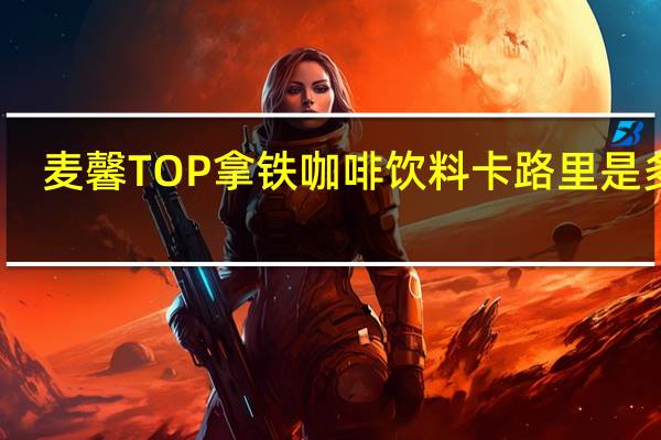 麦馨 TOP 拿铁咖啡饮料卡路里是多少