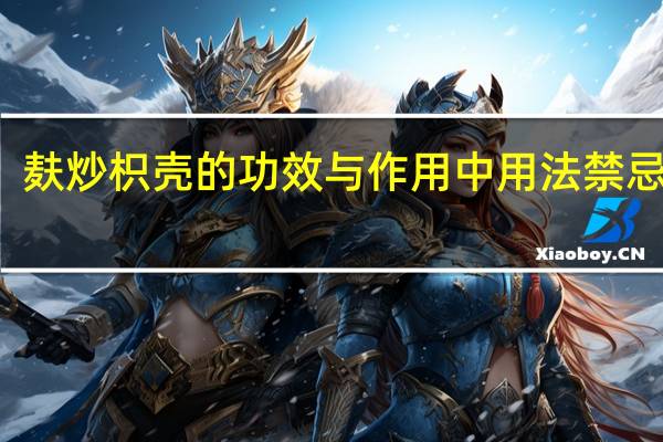 麸炒枳壳的功效与作用中用法禁忌尽网（麸炒枳壳）