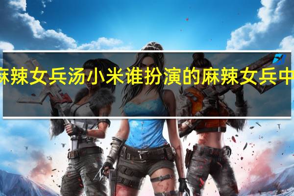麻辣女兵汤小米谁扮演的 麻辣女兵中的歌曲