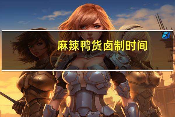 麻辣鸭货卤制时间