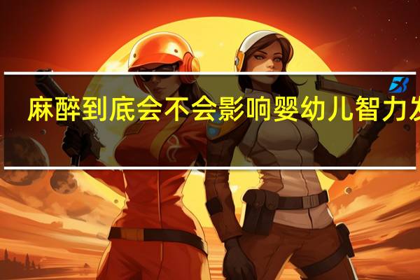 麻醉到底会不会影响婴幼儿智力发育