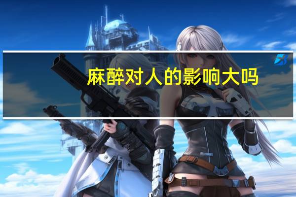 麻醉对人的影响大吗?(麻醉的危害有到底多大)