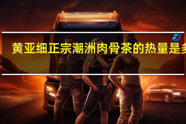 黄亚细 正宗潮洲肉骨茶的热量是多少