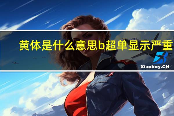黄体是什么意思b超单显示严重吗（黄体是什么）