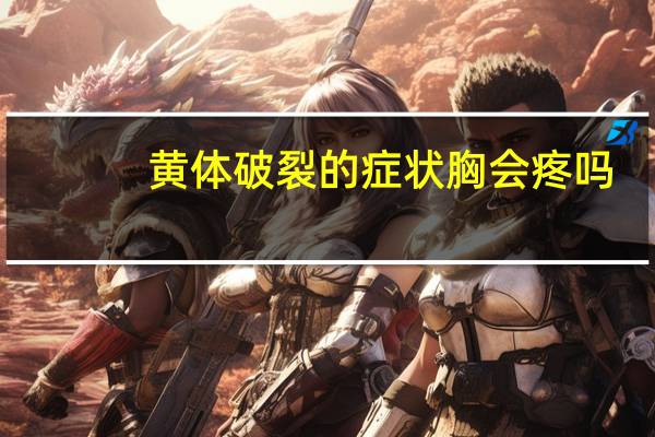 黄体破裂的症状胸会疼吗（黄体破裂的症状是什么）