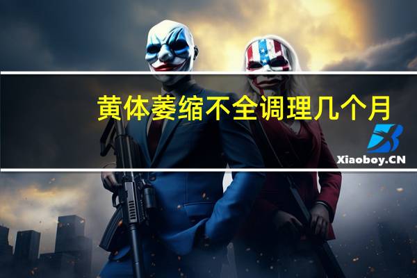 黄体萎缩不全调理几个月（黄体萎缩不全如何调理）