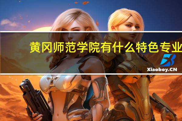 黄冈师范学院有什么特色专业，专业排名如何