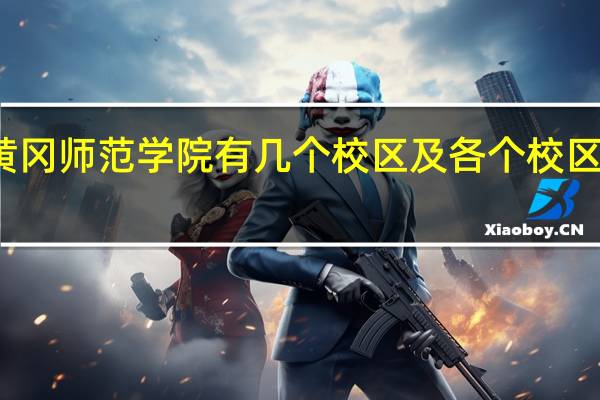 黄冈师范学院有几个校区及各个校区的介绍