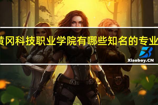 黄冈科技职业学院有哪些知名的专业和学科
