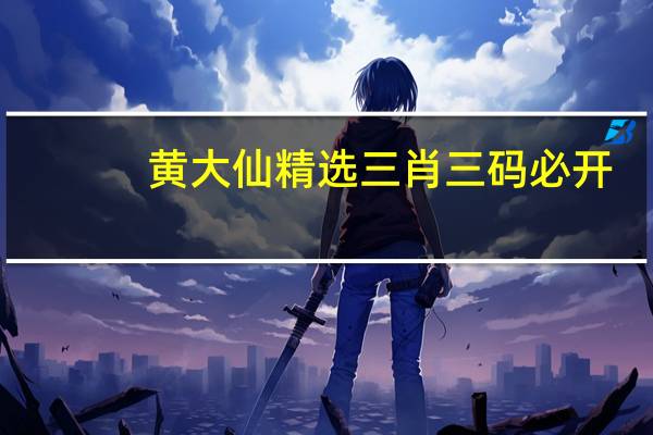 黄大仙精选三肖三码必开(黄大仙精选资料一肖一码)--良心企业,值得支持--V92.42.09
