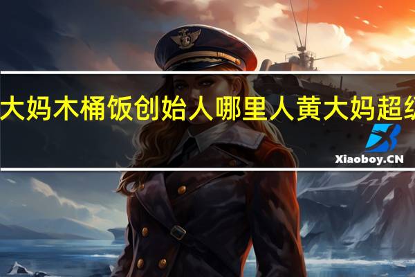 黄大妈木桶饭创始人哪里人 黄大妈超级木桶饭