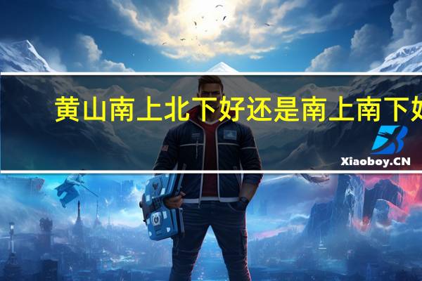 黄山南上北下好还是南上南下好