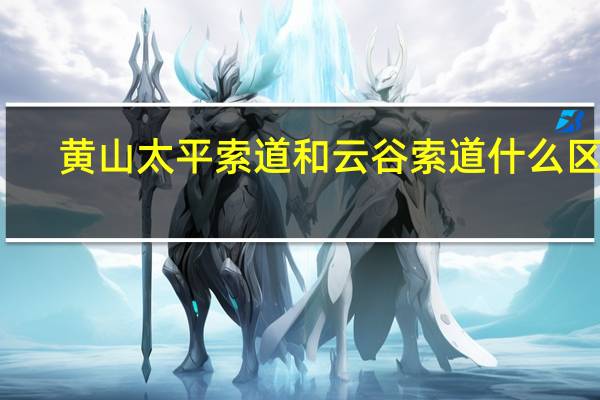 黄山太平索道和云谷索道什么区别