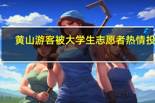 黄山游客被大学生志愿者热情投喂：网友纷纷给小伙点赞