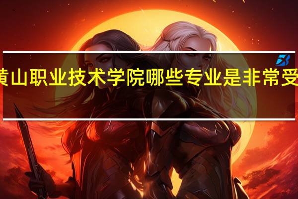 黄山职业技术学院哪些专业是非常受欢迎的