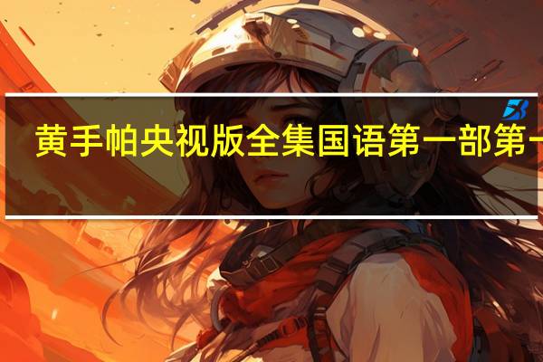 黄手帕央视版全集国语第一部第一集（黄手帕央视版国语）